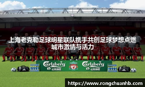上海老克勒足球明星联队携手共创足球梦想点燃城市激情与活力